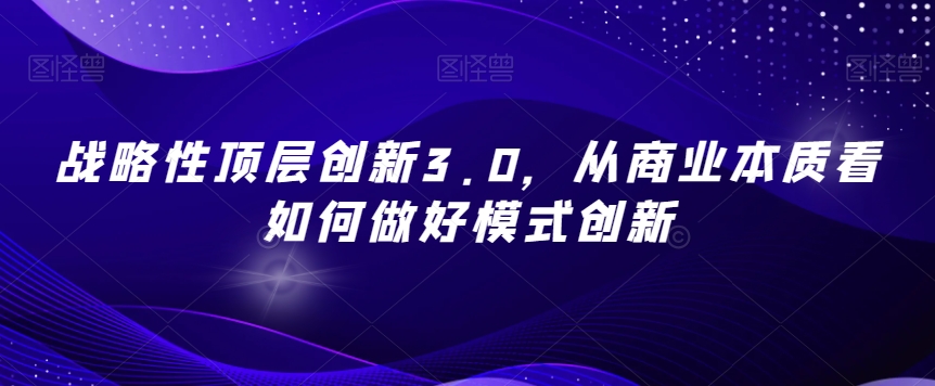 战略性顶层创新3.0，从商业本质看如何做好模式创新-全网第一网赚项目资源库-中赚网 & 中创网 & 冒泡网 & 福缘网 - 小本轻创业与优质加盟项目首选平台