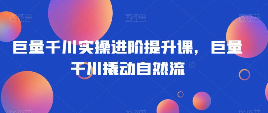 巨量千川实操进阶提升课，巨量干川撬动自然流-全网第一网赚项目资源库-中赚网 & 中创网 & 冒泡网 & 福缘网 - 小本轻创业与优质加盟项目首选平台
