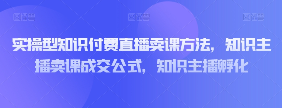 实操型知识付费直播卖课方法，知识主播卖课成交公式，知识主播孵化-全网第一网赚项目资源库-中赚网 & 中创网 & 冒泡网 & 福缘网 - 小本轻创业与优质加盟项目首选平台