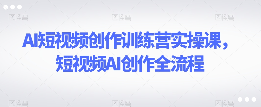 AI短视频创作训练营实操课，短视频AI创作全流程-全网第一网赚项目资源库-中赚网 & 中创网 & 冒泡网 & 福缘网 - 小本轻创业与优质加盟项目首选平台