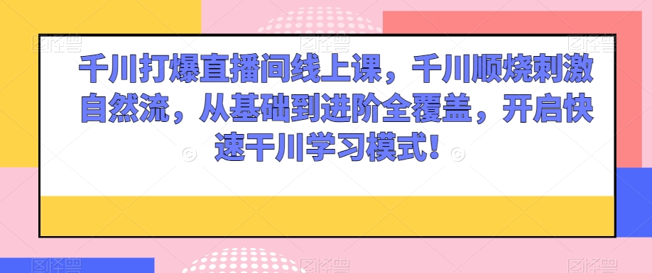 千川打爆直播间线上课，千川顺烧刺激自然流，从基础到进阶全覆盖，开启快速干川学习模式！-全网第一网赚项目资源库-中赚网 & 中创网 & 冒泡网 & 福缘网 - 小本轻创业与优质加盟项目首选平台