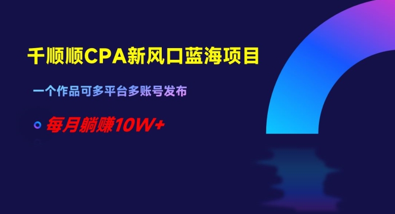 千顺顺CPA新风口蓝海项目，一个作品可多平台多账号发布，每月躺赚10W+【揭秘】-全网第一网赚项目资源库-中赚网 & 中创网 & 冒泡网 & 福缘网 - 小本轻创业与优质加盟项目首选平台
