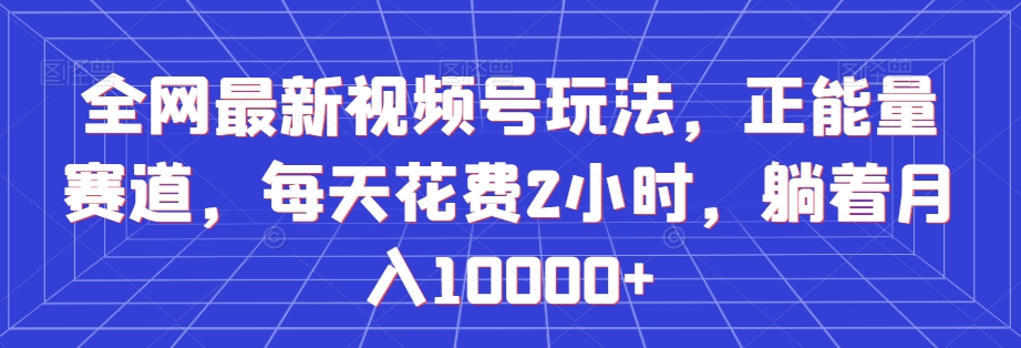 全网最新视频号玩法，正能量赛道，每天花费2小时，躺着月入10000+【揭秘】-全网第一网赚项目资源库-中赚网 & 中创网 & 冒泡网 & 福缘网 - 小本轻创业与优质加盟项目首选平台