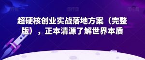 超硬核创业实战落地方案(完整版),正本清源了解世界本质-全网第一网赚项目资源库-中赚网 & 中创网 & 冒泡网 & 福缘网 - 小本轻创业与优质加盟项目首选平台