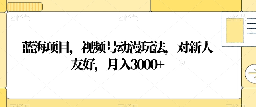 蓝海项目，视频号动漫玩法，对新人友好，月入3000+【揭秘】-全网第一网赚项目资源库-中赚网 & 中创网 & 冒泡网 & 福缘网 - 小本轻创业与优质加盟项目首选平台