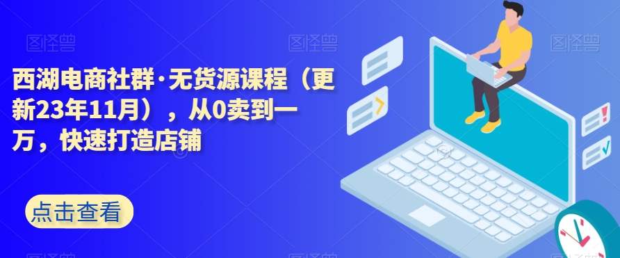 西湖电商社群·无货源课程（更新23年11月），从0卖到一万，快速打造店铺-全网第一网赚项目资源库-中赚网 & 中创网 & 冒泡网 & 福缘网 - 小本轻创业与优质加盟项目首选平台