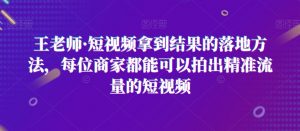 王老师·短视频拿到结果的落地方法,每位商家都能可以拍出精准流量的短视频-全网第一网赚项目资源库-中赚网 & 中创网 & 冒泡网 & 福缘网 - 小本轻创业与优质加盟项目首选平台