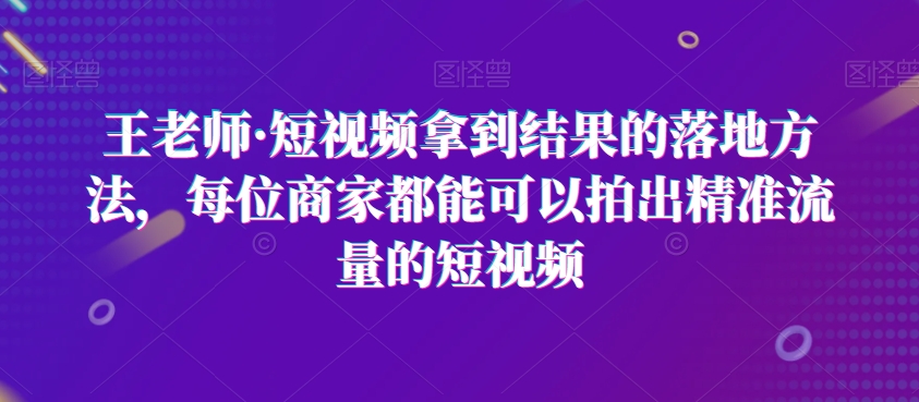 王老师·短视频拿到结果的落地方法，每位商家都能可以拍出精准流量的短视频-全网第一网赚项目资源库-中赚网 & 中创网 & 冒泡网 & 福缘网 - 小本轻创业与优质加盟项目首选平台