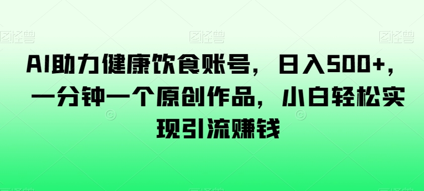 AI助力健康饮食账号，日入500+，一分钟一个原创作品，小白轻松实现引流赚钱【揭秘】-全网第一网赚项目资源库-中赚网 & 中创网 & 冒泡网 & 福缘网 - 小本轻创业与优质加盟项目首选平台
