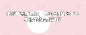 俄罗斯产品剪辑带货,普通人0基础学不露脸带货实战教程-全网第一网赚项目资源库-中赚网 & 中创网 & 冒泡网 & 福缘网 - 小本轻创业与优质加盟项目首选平台