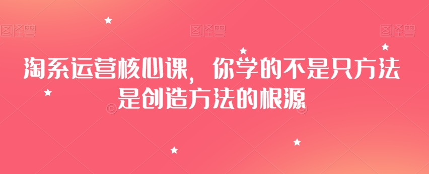 淘系运营核心课，你学的不是只方法是创造方法的根源-全网第一网赚项目资源库-中赚网 & 中创网 & 冒泡网 & 福缘网 - 小本轻创业与优质加盟项目首选平台