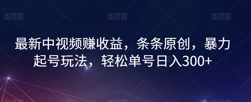 最新中视频赚收益，条条原创，暴力起号玩法，轻松单号日入300+【揭秘】-全网第一网赚项目资源库-中赚网 & 中创网 & 冒泡网 & 福缘网 - 小本轻创业与优质加盟项目首选平台