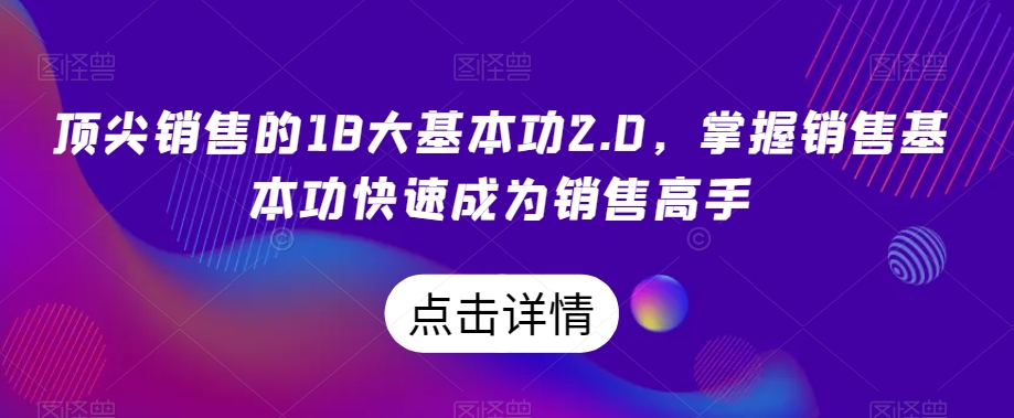 顶尖销售的18大基本功2.0，掌握销售基本功快速成为销售高手-全网第一网赚项目资源库-中赚网 & 中创网 & 冒泡网 & 福缘网 - 小本轻创业与优质加盟项目首选平台