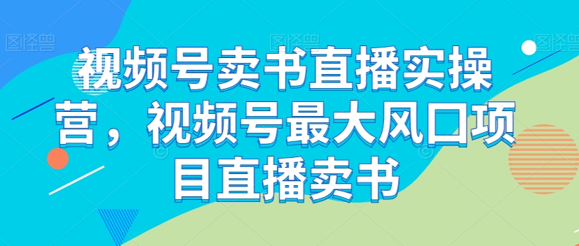 视频号卖书直播实操营，视频号最大风囗项目直播卖书-全网第一网赚项目资源库-中赚网 & 中创网 & 冒泡网 & 福缘网 - 小本轻创业与优质加盟项目首选平台