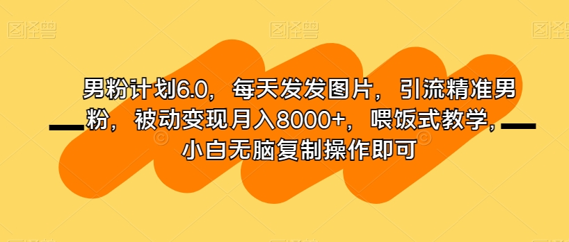 男粉计划6.0，每天发发图片，引流精准男粉，被动变现月入8000+，喂饭式教学，小白无脑复制操作即可-全网第一网赚项目资源库-中赚网 & 中创网 & 冒泡网 & 福缘网 - 小本轻创业与优质加盟项目首选平台