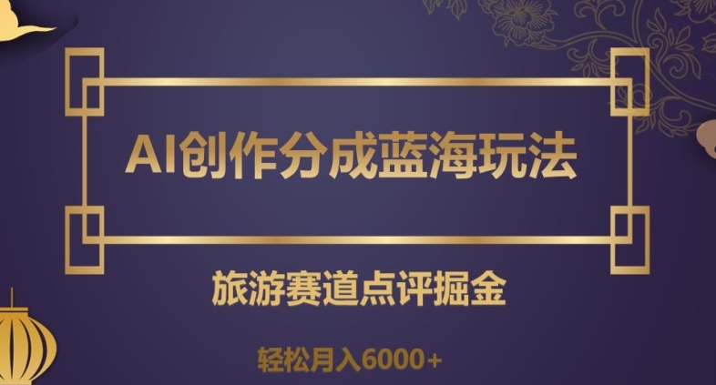 AI创作分成蓝海玩法，旅游赛道点评掘金，轻松月入6000+【揭秘】-全网第一网赚项目资源库-中赚网 & 中创网 & 冒泡网 & 福缘网 - 小本轻创业与优质加盟项目首选平台
