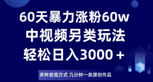 60天暴力涨粉60W，中视频另类玩法，日入3000＋，几分钟一条原创作品多种变现方式-全网第一网赚项目资源库-中赚网 & 中创网 & 冒泡网 & 福缘网 - 小本轻创业与优质加盟项目首选平台
