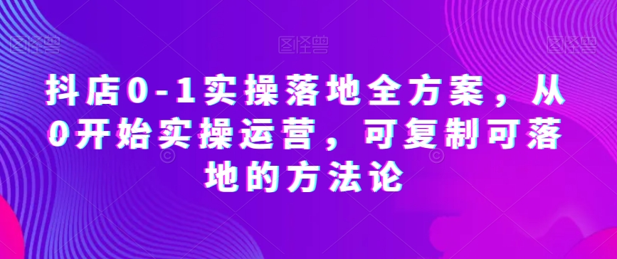 抖店0-1实操落地全方案，从0开始实操运营，可复制可落地的方法论-全网第一网赚项目资源库-中赚网 & 中创网 & 冒泡网 & 福缘网 - 小本轻创业与优质加盟项目首选平台