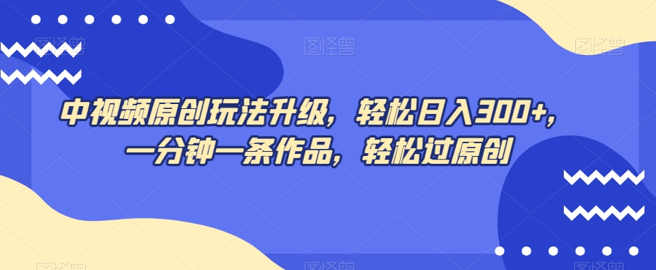 中视频原创玩法升级，轻松日入300+，一分钟一条作品，轻松过原创【揭秘】-全网第一网赚项目资源库-中赚网 & 中创网 & 冒泡网 & 福缘网 - 小本轻创业与优质加盟项目首选平台
