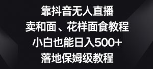 靠抖音无人直播，卖和面、花样面试教程，小白也能日入500+，落地保姆级教程【揭秘】-全网第一网赚项目资源库-中赚网 & 中创网 & 冒泡网 & 福缘网 - 小本轻创业与优质加盟项目首选平台