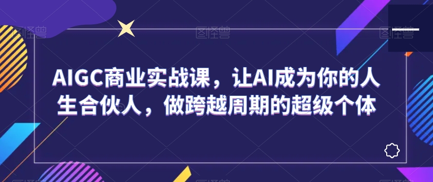 AIGC商业实战课，让AI成为你的人生合伙人，做跨越周期的超级个体-全网第一网赚项目资源库-中赚网 & 中创网 & 冒泡网 & 福缘网 - 小本轻创业与优质加盟项目首选平台