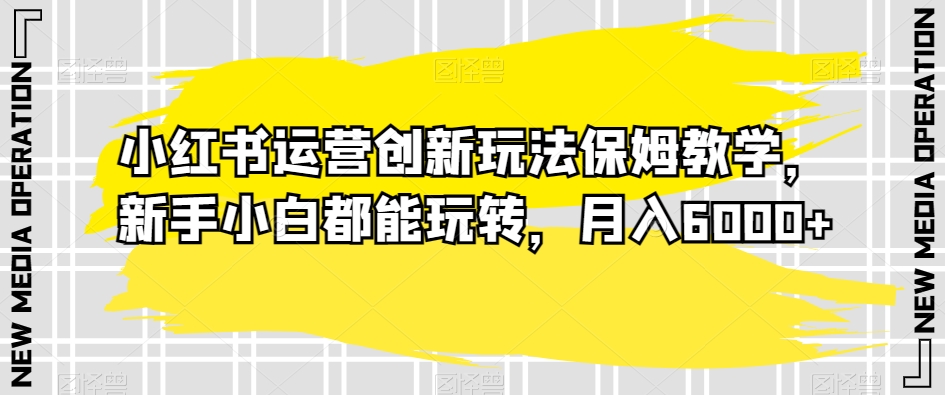 小红书运营创新玩法保姆教学，新手小白都能玩转，月入6000+【揭秘】-全网第一网赚项目资源库-中赚网 & 中创网 & 冒泡网 & 福缘网 - 小本轻创业与优质加盟项目首选平台