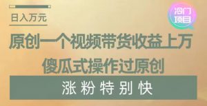 原创一个视频带货收益上万，傻瓜式操作过原创，几分钟做一个视频涨粉特别快【揭秘】-全网第一网赚项目资源库-中赚网 & 中创网 & 冒泡网 & 福缘网 - 小本轻创业与优质加盟项目首选平台