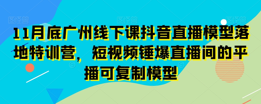 11月底广州线下课抖音直播模型落地特训营，短视频锤爆直播间的平播可复制模型-全网第一网赚项目资源库-中赚网 & 中创网 & 冒泡网 & 福缘网 - 小本轻创业与优质加盟项目首选平台