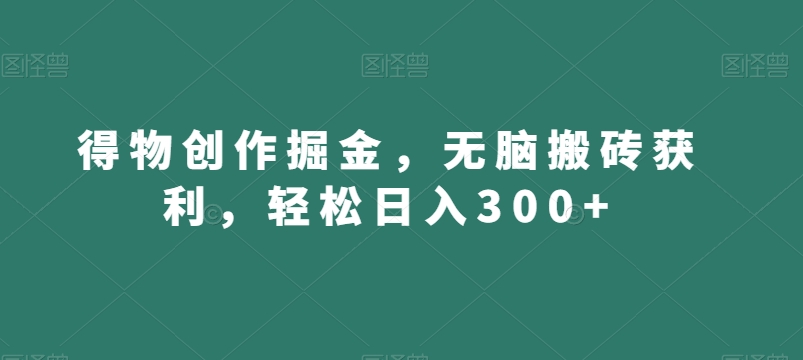 得物创作掘金，无脑搬砖获利，轻松日入300+【揭秘】-全网第一网赚项目资源库-中赚网 & 中创网 & 冒泡网 & 福缘网 - 小本轻创业与优质加盟项目首选平台