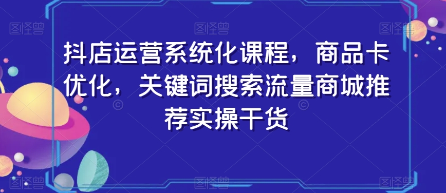 抖店运营系统化课程，商品卡优化，关键词搜索流量商城推荐实操干货-全网第一网赚项目资源库-中赚网 & 中创网 & 冒泡网 & 福缘网 - 小本轻创业与优质加盟项目首选平台