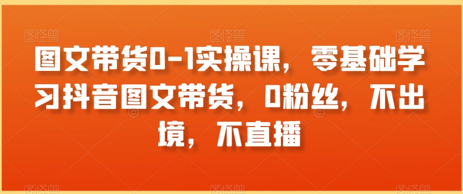 图文带货0-1实操课，零基础学习抖音图文带货，0粉丝，不出境，不直播-全网第一网赚项目资源库-中赚网 & 中创网 & 冒泡网 & 福缘网 - 小本轻创业与优质加盟项目首选平台