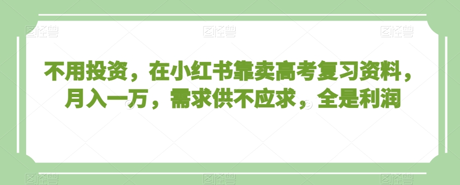 不用投资，在小红书靠卖高考复习资料，月入一万，需求供不应求，全是利润【揭秘】-全网第一网赚项目资源库-中赚网 & 中创网 & 冒泡网 & 福缘网 - 小本轻创业与优质加盟项目首选平台
