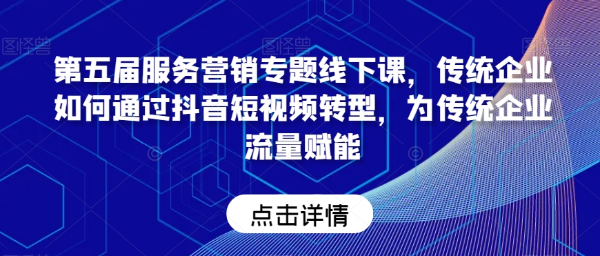 第五届服务营销专题线下课，传统企业如何通过抖音短视频转型，为传统企业流量赋能-全网第一网赚项目资源库-中赚网 & 中创网 & 冒泡网 & 福缘网 - 小本轻创业与优质加盟项目首选平台