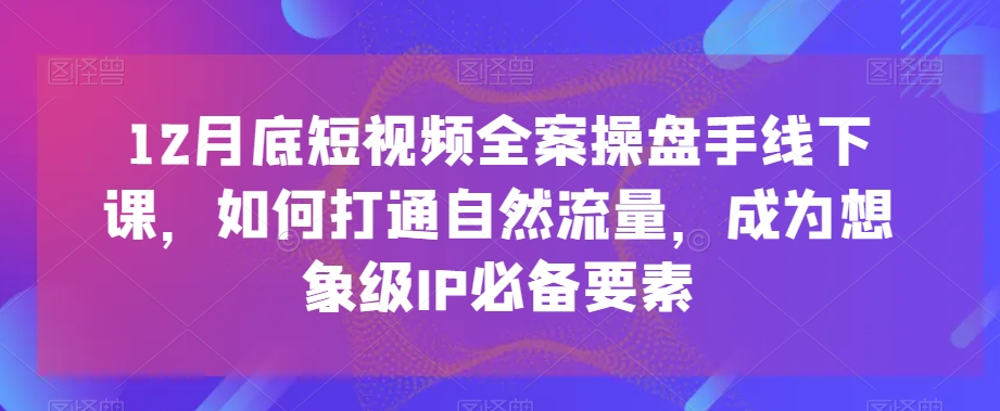 12月底短视频全案操盘手线下课，如何打通自然流量，成为想象级IP必备要素-全网第一网赚项目资源库-中赚网 & 中创网 & 冒泡网 & 福缘网 - 小本轻创业与优质加盟项目首选平台