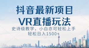 抖音最新VR直播玩法，史诗级教学，小白也可轻松上手轻松日入1500+【揭秘】-全网第一网赚项目资源库-中赚网 & 中创网 & 冒泡网 & 福缘网 - 小本轻创业与优质加盟项目首选平台