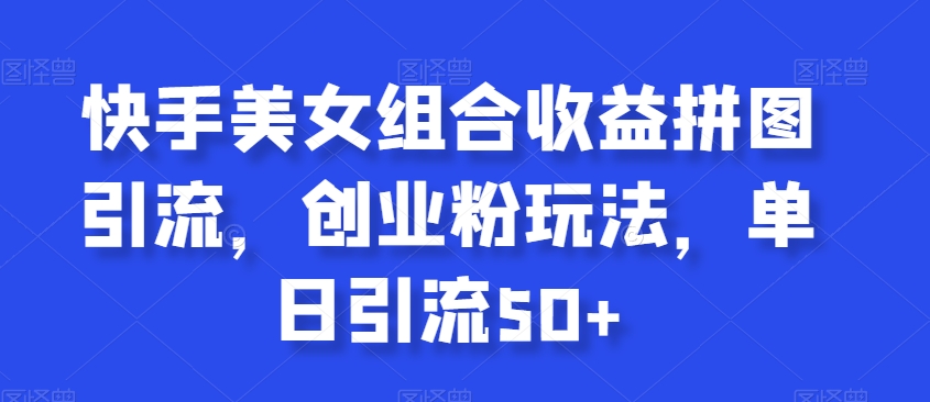 快手美女组合收益拼图引流，创业粉玩法，单日引流50+【揭秘】-全网第一网赚项目资源库-中赚网 & 中创网 & 冒泡网 & 福缘网 - 小本轻创业与优质加盟项目首选平台