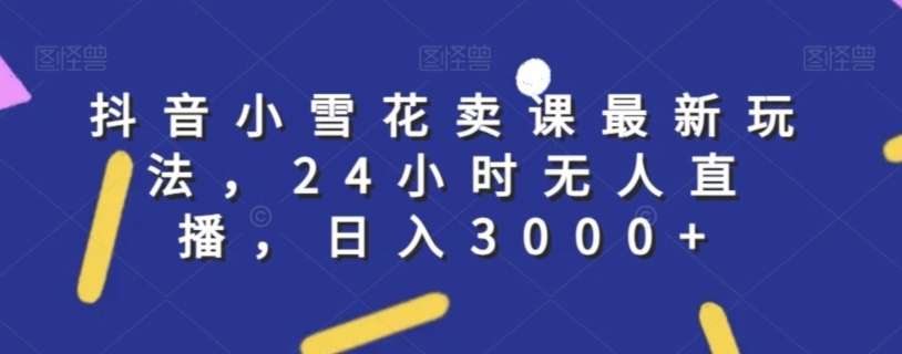 抖音小雪花卖课最新玩法，24小时无人直播，日入3000+【揭秘】-全网第一网赚项目资源库-中赚网 & 中创网 & 冒泡网 & 福缘网 - 小本轻创业与优质加盟项目首选平台