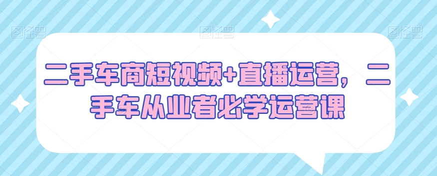二手车商短视频+直播运营，二手车从业者必学运营课-全网第一网赚项目资源库-中赚网 & 中创网 & 冒泡网 & 福缘网 - 小本轻创业与优质加盟项目首选平台