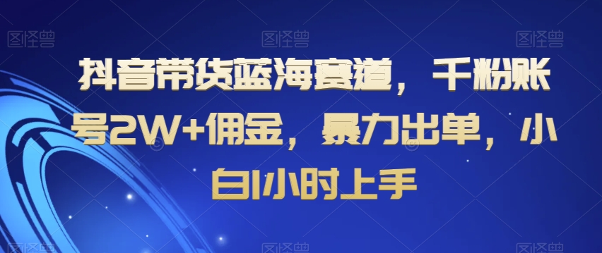 抖音带货蓝海赛道，千粉账号2W+佣金，暴力出单，小白1小时上手【揭秘】-全网第一网赚项目资源库-中赚网 & 中创网 & 冒泡网 & 福缘网 - 小本轻创业与优质加盟项目首选平台