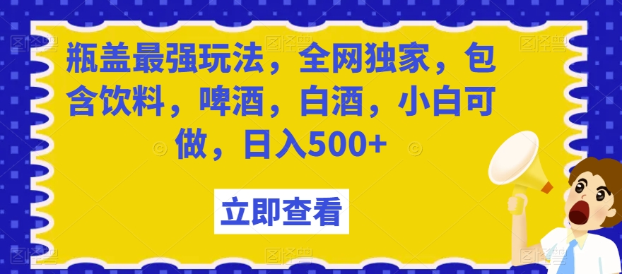 瓶盖最强玩法，全网独家，包含饮料，啤酒，白酒，小白可做，日入500+【揭秘】-全网第一网赚项目资源库-中赚网 & 中创网 & 冒泡网 & 福缘网 - 小本轻创业与优质加盟项目首选平台