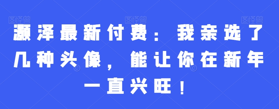 灏泽最新付费：我亲选了几种头像，能让你在新年一直兴旺！-全网第一网赚项目资源库-中赚网 & 中创网 & 冒泡网 & 福缘网 - 小本轻创业与优质加盟项目首选平台