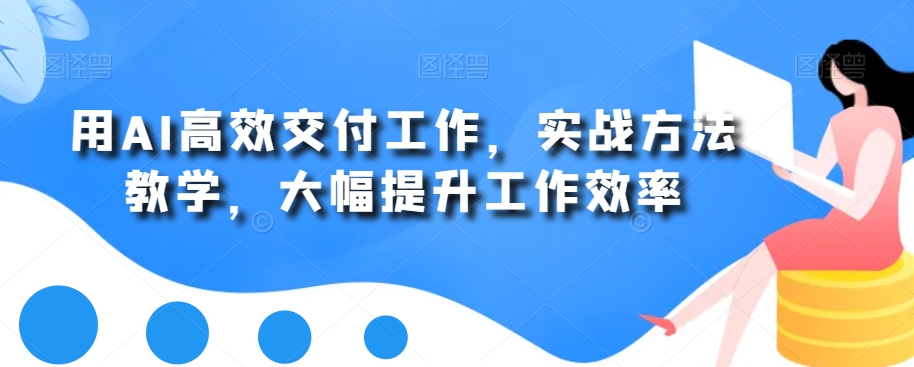 用AI高效交付工作，实战方法教学，大幅提升工作效率-全网第一网赚项目资源库-中赚网 & 中创网 & 冒泡网 & 福缘网 - 小本轻创业与优质加盟项目首选平台