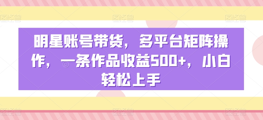 明星账号带货，多平台矩阵操作，一条作品收益500+，小白轻松上手【揭秘】-全网第一网赚项目资源库-中赚网 & 中创网 & 冒泡网 & 福缘网 - 小本轻创业与优质加盟项目首选平台