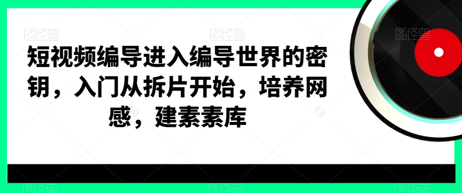 短视频编导进入编导世界的密钥，入门从拆片开始，培养网感，建素素库-全网第一网赚项目资源库-中赚网 & 中创网 & 冒泡网 & 福缘网 - 小本轻创业与优质加盟项目首选平台