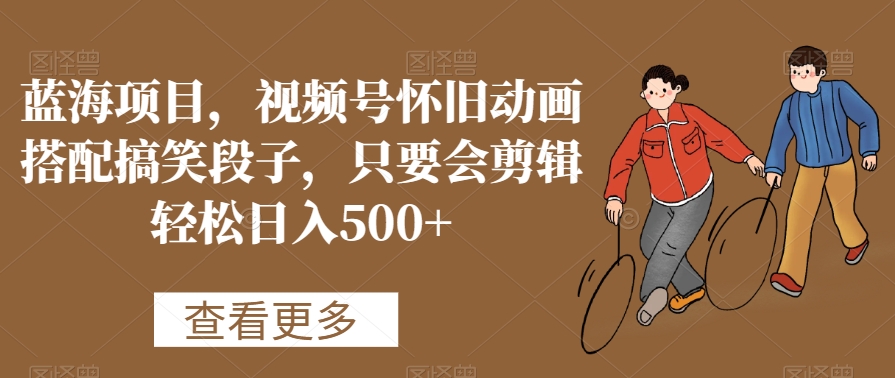 蓝海项目，视频号怀旧动画搭配搞笑段子，只要会剪辑轻松日入500+【揭秘】-全网第一网赚项目资源库-中赚网 & 中创网 & 冒泡网 & 福缘网 - 小本轻创业与优质加盟项目首选平台