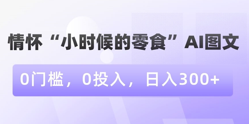 情怀“小时候的零食”AI图文，0门槛，0投入，日入300+【揭秘】-全网第一网赚项目资源库-中赚网 & 中创网 & 冒泡网 & 福缘网 - 小本轻创业与优质加盟项目首选平台
