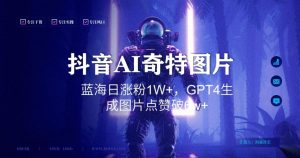 抖音用AI生成奇特图片GPT4玩法，蓝海日涨粉1W+，生成几张图片点赞破6w+【揭秘】-全网第一网赚项目资源库-中赚网 & 中创网 & 冒泡网 & 福缘网 - 小本轻创业与优质加盟项目首选平台