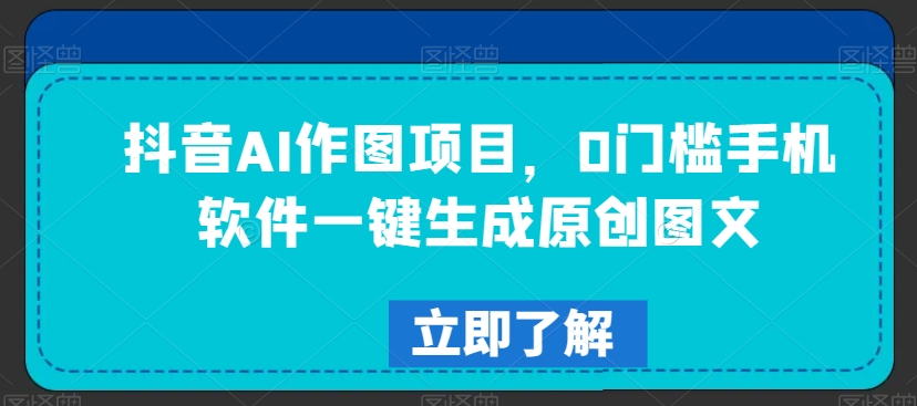 抖音AI作图项目，0门槛手机软件一键生成原创图文【揭秘】-全网第一网赚项目资源库-中赚网 & 中创网 & 冒泡网 & 福缘网 - 小本轻创业与优质加盟项目首选平台