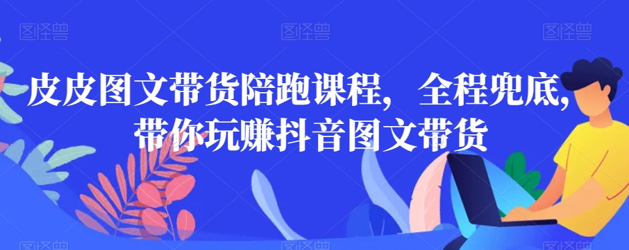 皮皮图文带货陪跑课程，全程兜底，带你玩赚抖音图文带货-全网第一网赚项目资源库-中赚网 & 中创网 & 冒泡网 & 福缘网 - 小本轻创业与优质加盟项目首选平台