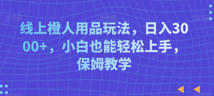 线上橙人用品玩法，日入3000+，小白也能轻松上手，保姆教学【揭秘】-全网第一网赚项目资源库-中赚网 & 中创网 & 冒泡网 & 福缘网 - 小本轻创业与优质加盟项目首选平台